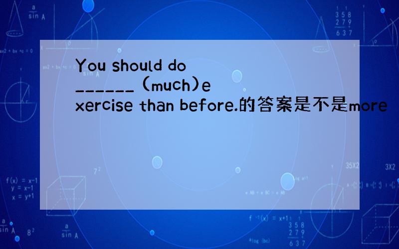 You should do ______ (much)exercise than before.的答案是不是more