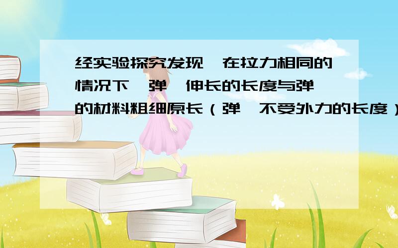 经实验探究发现,在拉力相同的情况下,弹簧伸长的长度与弹簧的材料粗细原长（弹簧不受外力的长度）