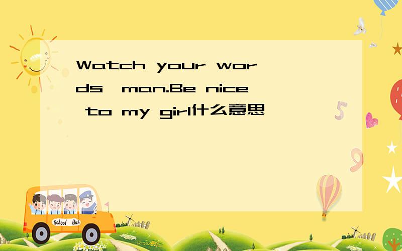 Watch your words,man.Be nice to my girl什么意思