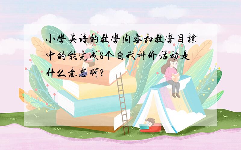 小学英语的教学内容和教学目标中的能完成8个自我评价活动是什么意思啊?