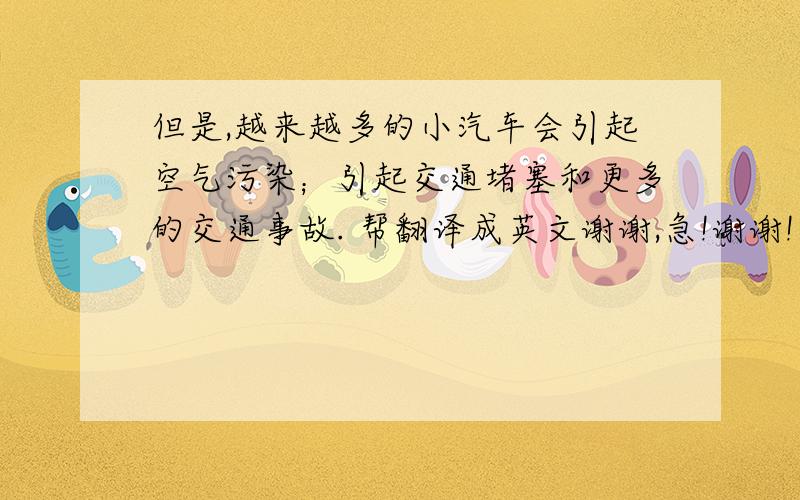 但是,越来越多的小汽车会引起空气污染；引起交通堵塞和更多的交通事故. 帮翻译成英文谢谢,急!谢谢!