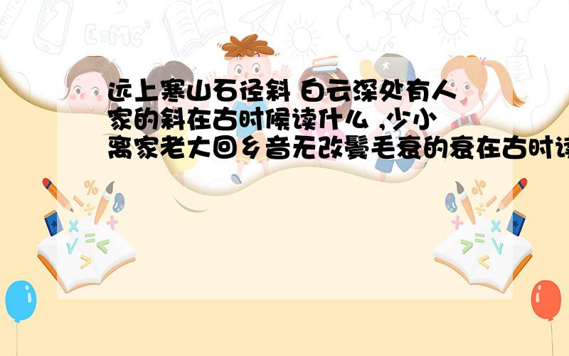 远上寒山石径斜 白云深处有人家的斜在古时候读什么 ,少小离家老大回乡音无改鬓毛衰的衰在古时读什么好加