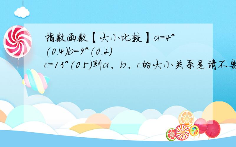 指数函数【大小比较】a=4^(0.4)b=9^(0.2)c=13^(0.5)则a、b、c的大小关系是请不要按计算器来算!