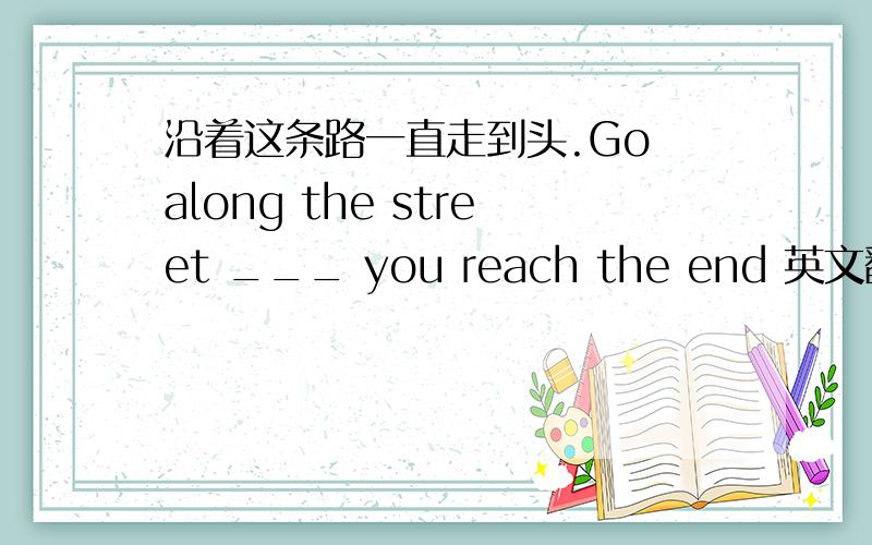 沿着这条路一直走到头.Go along the street ___ you reach the end 英文翻译