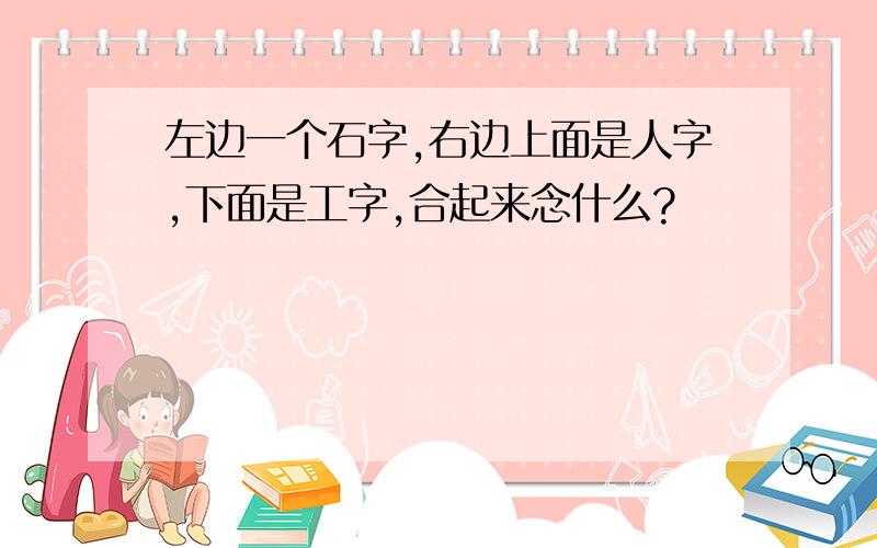 左边一个石字,右边上面是人字,下面是工字,合起来念什么?