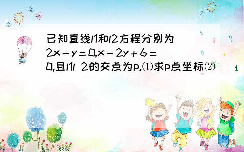 已知直线l1和l2方程分别为2x－y＝0,x－2y＋6＝0,且l1l 2的交点为p.⑴求p点坐标⑵