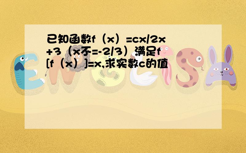 已知函数f（x）=cx/2x+3（x不=-2/3）满足f[f（x）]=x,求实数c的值