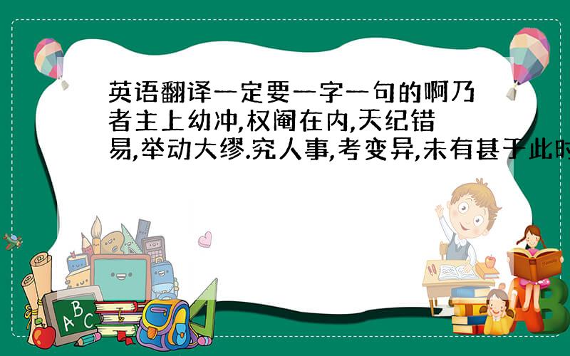 英语翻译一定要一字一句的啊乃者主上幼冲,权阉在内,天纪错易,举动大缪.究人事,考变异,未有甚于此时者也.然而上下之臣,未