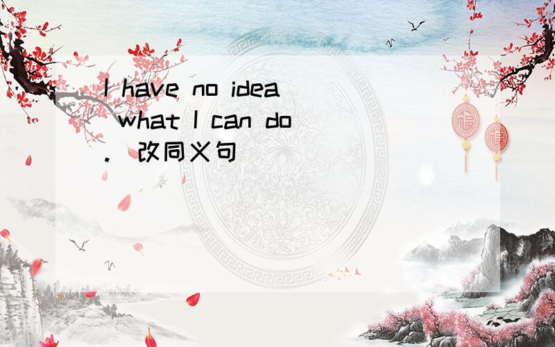 I have no idea what I can do.（改同义句）