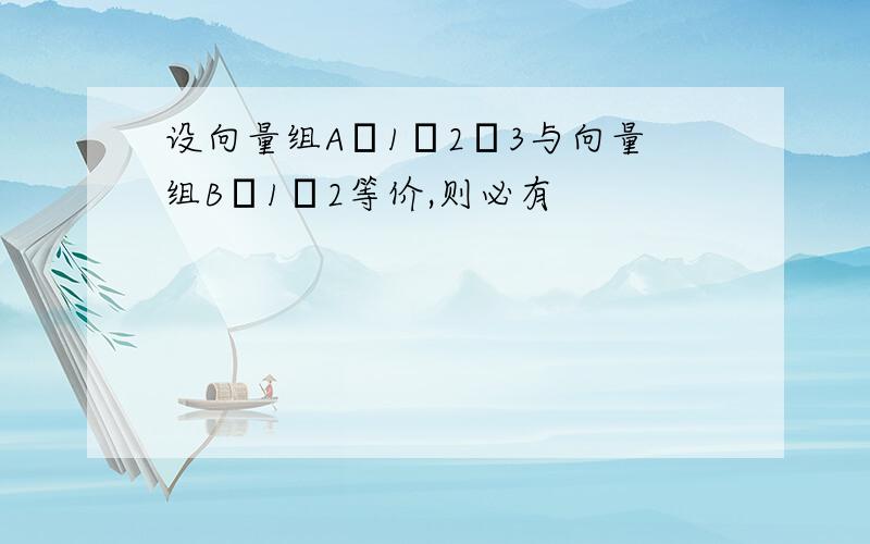 设向量组Aα1α2α3与向量组Bβ1β2等价,则必有