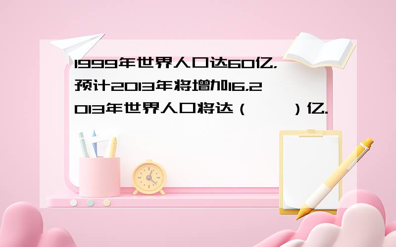 1999年世界人口达60亿，预计2013年将增加16，2013年世界人口将达（　　）亿.