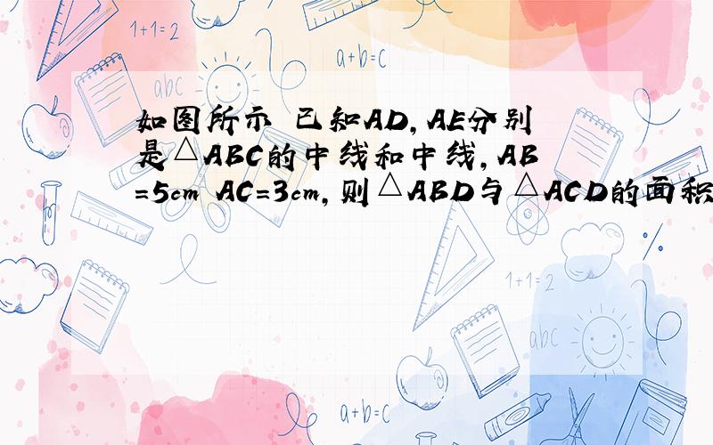 如图所示 已知AD,AE分别是△ABC的中线和中线,AB=5cm AC=3cm,则△ABD与△ACD的面积关系为