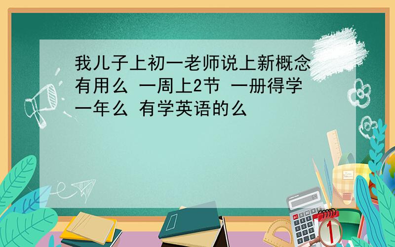 我儿子上初一老师说上新概念 有用么 一周上2节 一册得学一年么 有学英语的么