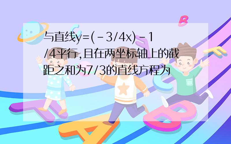 与直线y=(-3/4x)-1/4平行,且在两坐标轴上的截距之和为7/3的直线方程为