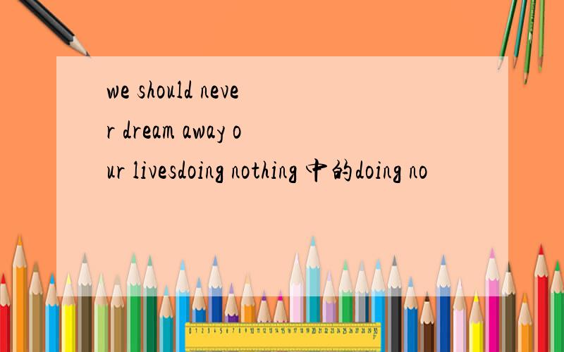 we should never dream away our livesdoing nothing 中的doing no