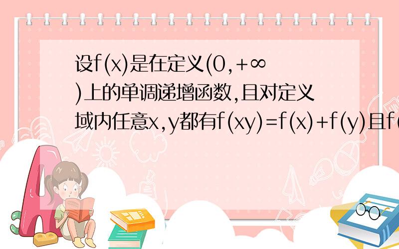 设f(x)是在定义(0,+∞)上的单调递增函数,且对定义域内任意x,y都有f(xy)=f(x)+f(y)且f(2)=1,