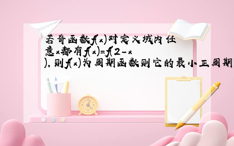 若奇函数f(x)对定义域内任意x都有f(x)=f(2-x),则f(x)为周期函数则它的最小正周期是几?