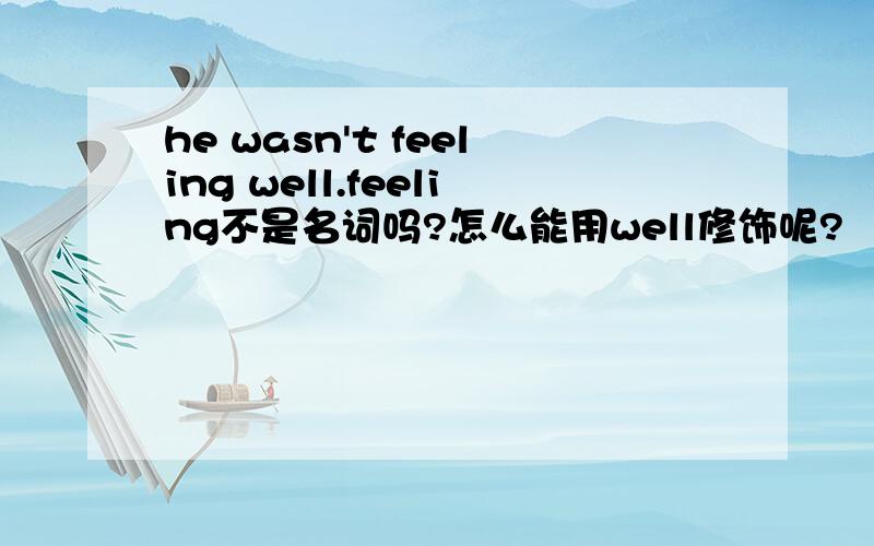 he wasn't feeling well.feeling不是名词吗?怎么能用well修饰呢?