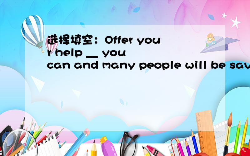 选择填空：Offer your help __ you can and many people will be save