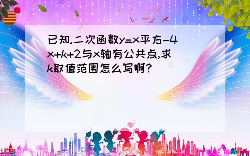 已知.二次函数y=x平方-4x+k+2与x轴有公共点,求k取值范围怎么写啊?