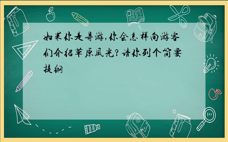 如果你是导游,你会怎样向游客们介绍草原风光?请你列个简要提纲