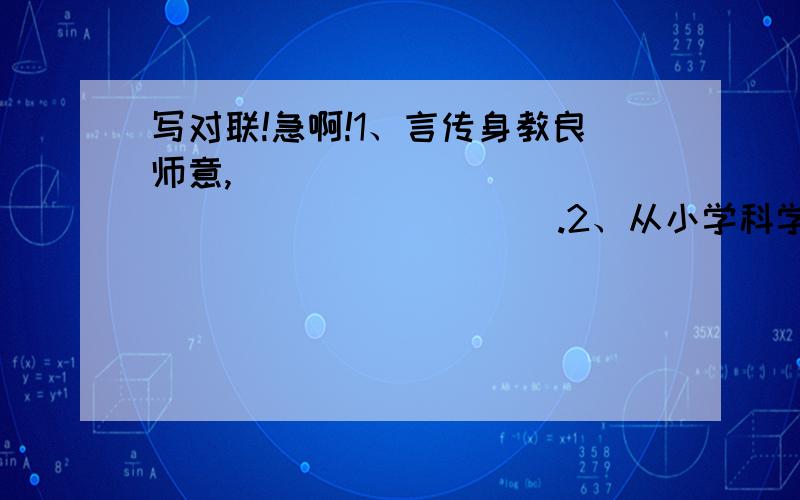 写对联!急啊!1、言传身教良师意,______________________.2、从小学科学,____________