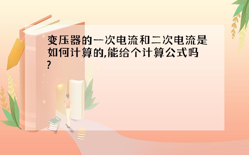 变压器的一次电流和二次电流是如何计算的,能给个计算公式吗?