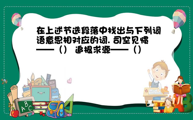 在上述节选段落中找出与下列词语意思相对应的词. 司空见惯——（） 追根求源——（）