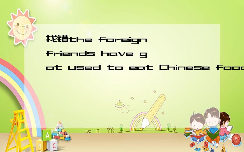 找错the foreign friends have got used to eat Chinese food