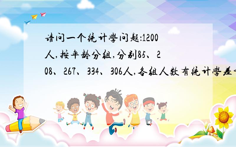 请问一个统计学问题：1200人,按年龄分组,分别85、208、267、334、306人,各组人数有统计学差异吗?