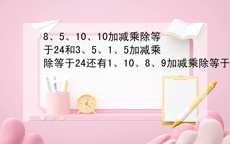 8、5、10、10加减乘除等于24和3、5、1、5加减乘除等于24还有1、10、8、9加减乘除等于24