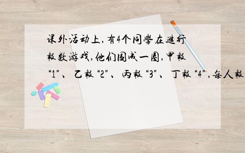 课外活动上,有4个同学在进行报数游戏,他们围成一圈,甲报“1”、乙报“2”、丙报“3”、丁报“4”,每人报的数总比前一个