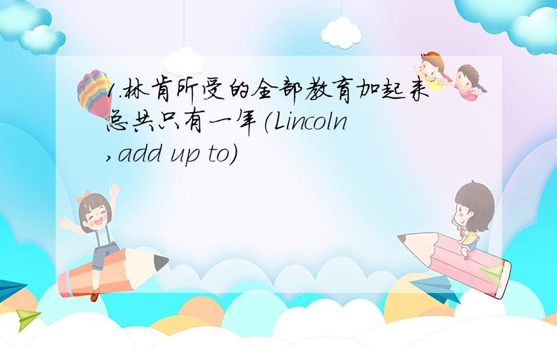 1.林肯所受的全部教育加起来总共只有一年（Lincoln,add up to）