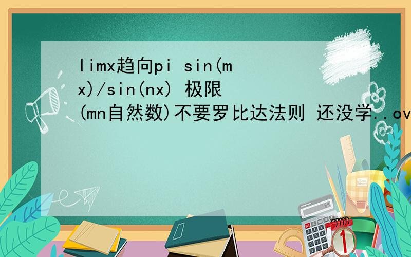 limx趋向pi sin(mx)/sin(nx) 极限 (mn自然数)不要罗比达法则 还没学..over