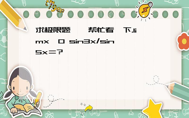 求极限题……帮忙看一下.limx→0 sin3x/sin5x＝?