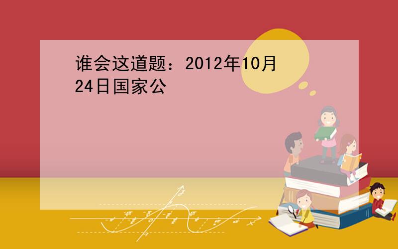 谁会这道题：2012年10月24日国家公