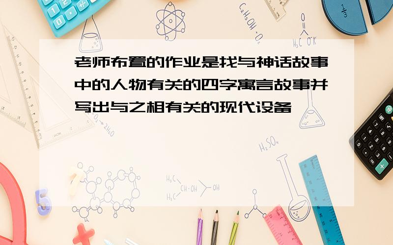 老师布置的作业是找与神话故事中的人物有关的四字寓言故事并写出与之相有关的现代设备