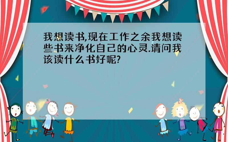 我想读书,现在工作之余我想读些书来净化自己的心灵.请问我该读什么书好呢?