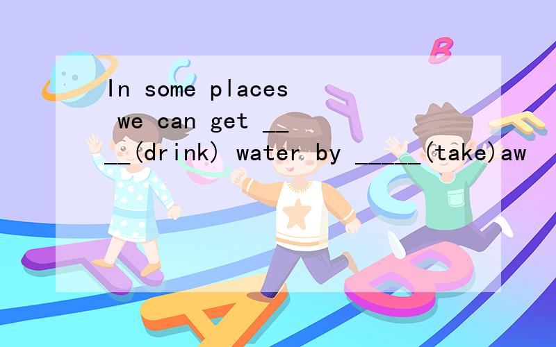 In some places we can get ____(drink) water by _____(take)aw