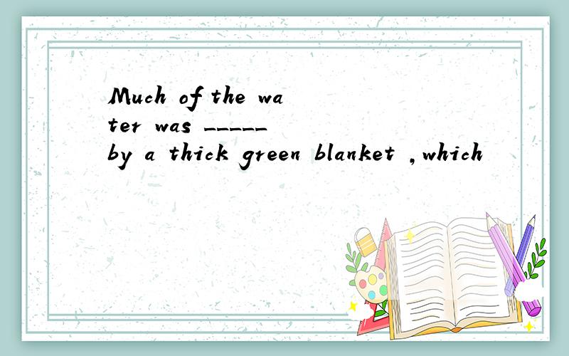 Much of the water was _____ by a thick green blanket ,which