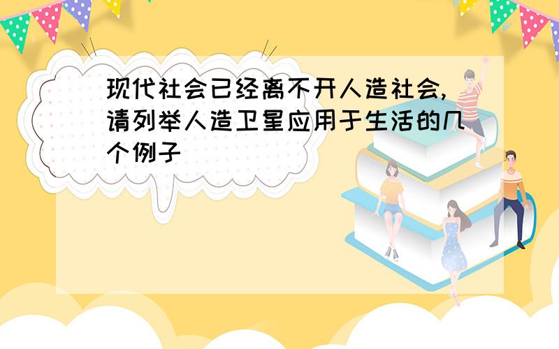 现代社会已经离不开人造社会,请列举人造卫星应用于生活的几个例子