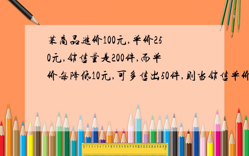 某商品进价100元,单价250元,销售量是200件,而单价每降低10元,可多售出50件,则当销售单价定为（ ）元时,利润