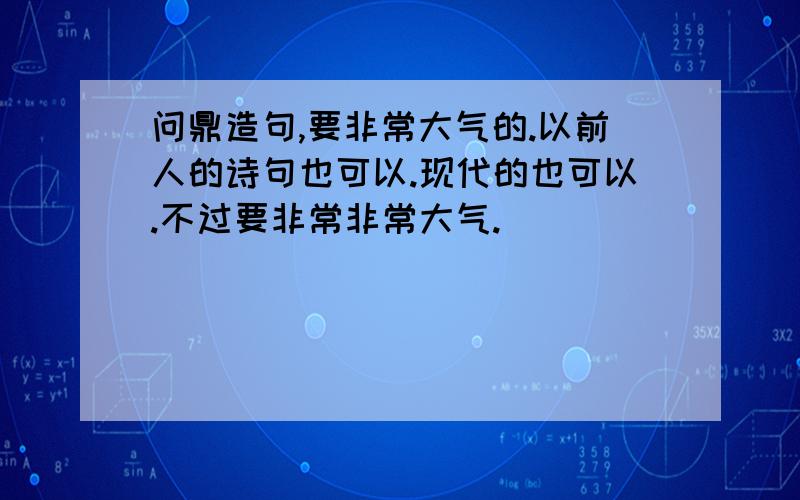 问鼎造句,要非常大气的.以前人的诗句也可以.现代的也可以.不过要非常非常大气.