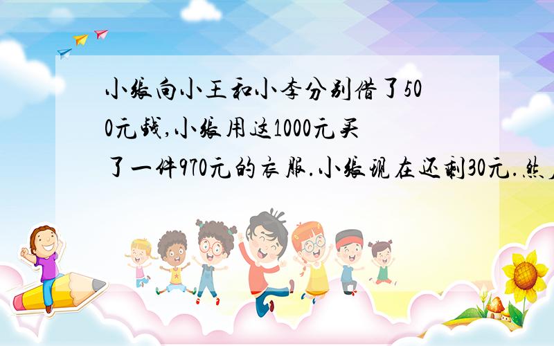 小张向小王和小李分别借了500元钱,小张用这1000元买了一件970元的衣服.小张现在还剩30元.然后小张还了小王和小李