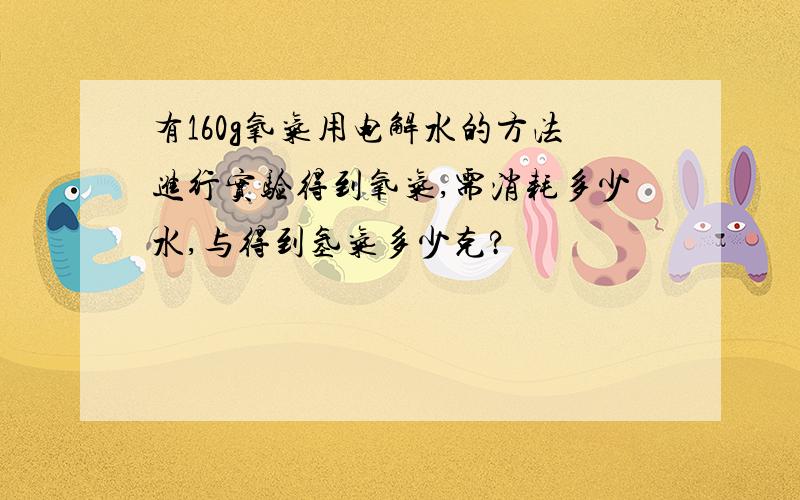 有160g氧气用电解水的方法进行实验得到氧气,需消耗多少水,与得到氢气多少克?