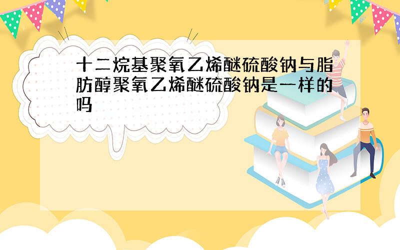 十二烷基聚氧乙烯醚硫酸钠与脂肪醇聚氧乙烯醚硫酸钠是一样的吗