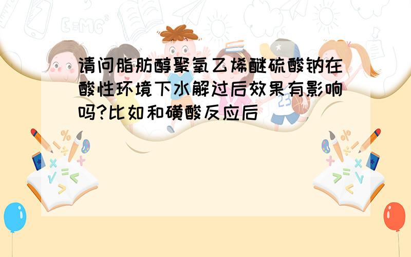 请问脂肪醇聚氧乙烯醚硫酸钠在酸性环境下水解过后效果有影响吗?比如和磺酸反应后