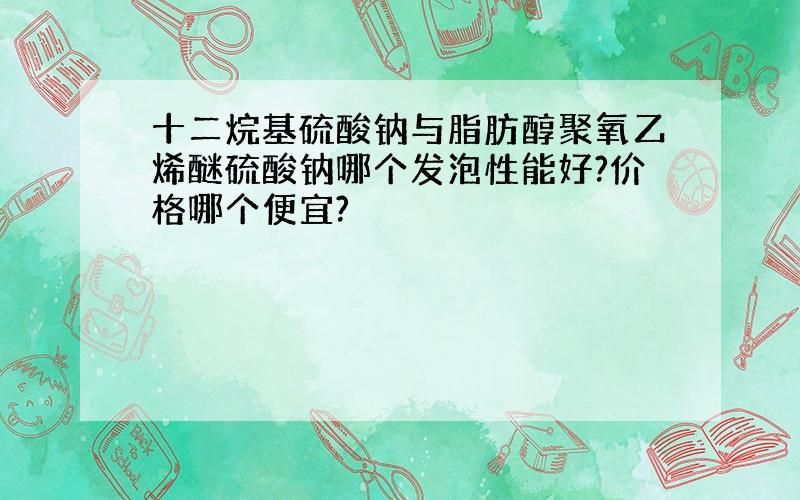 十二烷基硫酸钠与脂肪醇聚氧乙烯醚硫酸钠哪个发泡性能好?价格哪个便宜?