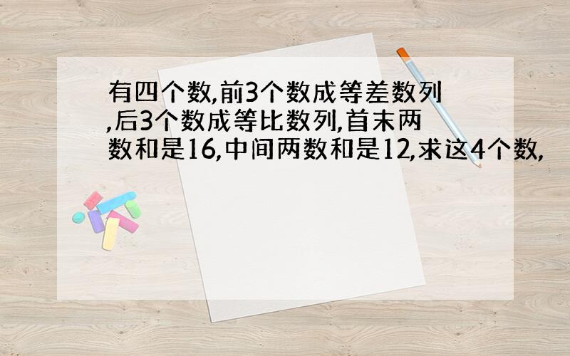 有四个数,前3个数成等差数列,后3个数成等比数列,首末两数和是16,中间两数和是12,求这4个数,