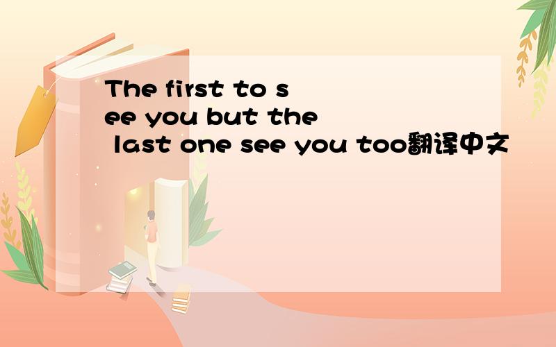 The first to see you but the last one see you too翻译中文